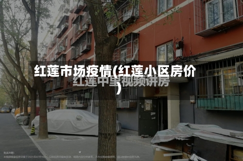 红莲市场疫情(红莲小区房价)-第2张图片