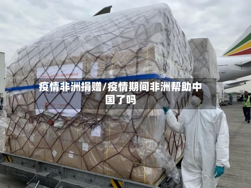 疫情非洲捐赠/疫情期间非洲帮助中国了吗