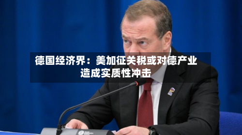 德国经济界：美加征关税或对德产业造成实质性冲击