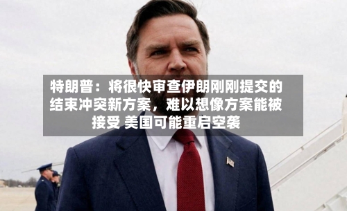 特朗普：将很快审查伊朗刚刚提交的结束冲突新方案，难以想像方案能被接受 美国可能重启空袭