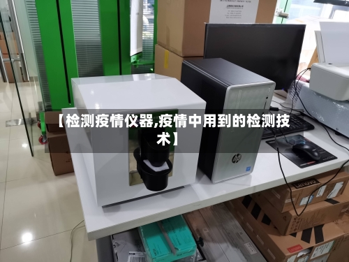 【检测疫情仪器,疫情中用到的检测技术】