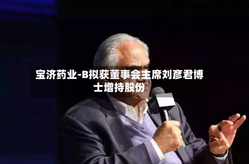 宝济药业-B拟获董事会主席刘彦君博士增持股份