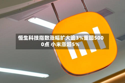 恒生科技指数涨幅扩大逾3%重回5000点 小米涨超5%