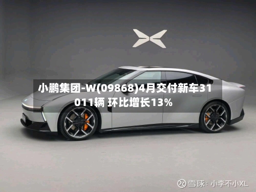 小鹏集团-W(09868)4月交付新车31011辆 环比增长13%