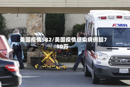 美国疫情582/美国疫情感染病例超750万