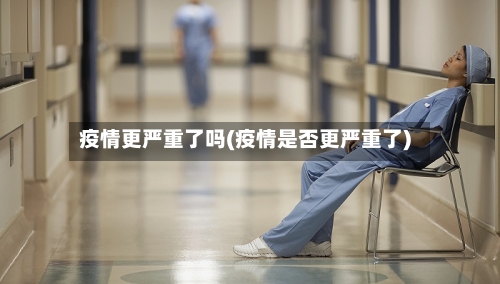 疫情更严重了吗(疫情是否更严重了)