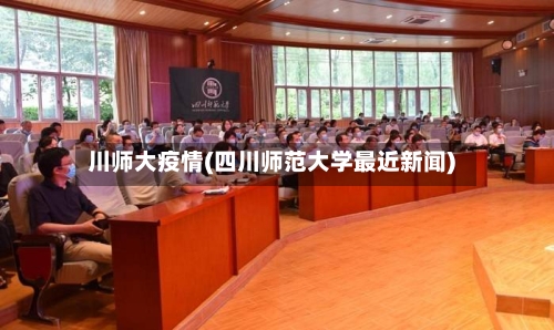 川师大疫情(四川师范大学最近新闻)