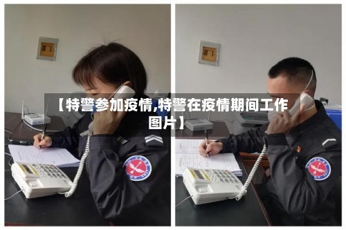 【特警参加疫情,特警在疫情期间工作图片】