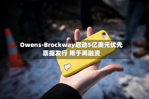 Owens-Brockway启动5亿美元优先票据发行 用于再融资