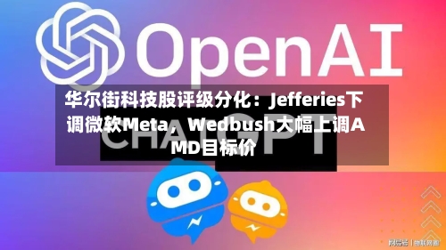 华尔街科技股评级分化：Jefferies下调微软Meta，Wedbush大幅上调AMD目标价