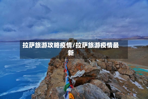 拉萨旅游攻略疫情/拉萨旅游疫情最新