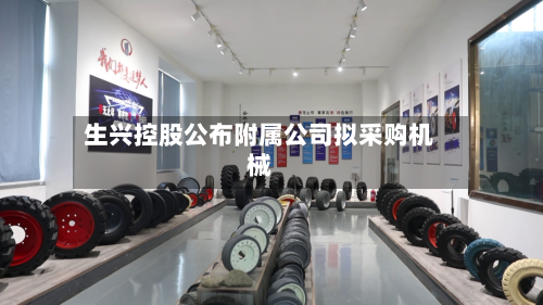 生兴控股公布附属公司拟采购机械