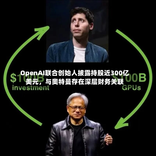 OpenAI联合创始人披露持股近300亿美元，与奥特曼存在深层财务关联