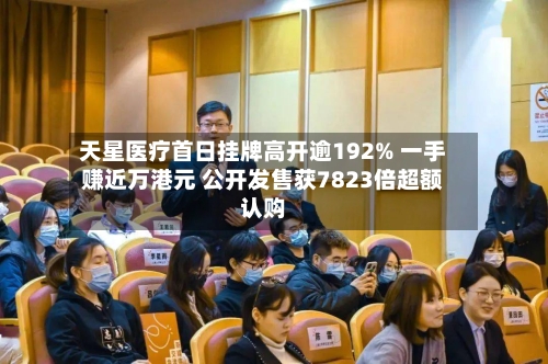 天星医疗首日挂牌高开逾192% 一手赚近万港元 公开发售获7823倍超额认购