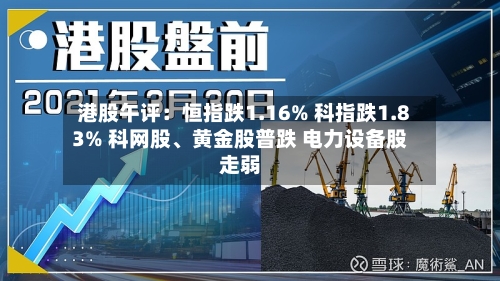 港股午评：恒指跌1.16% 科指跌1.83% 科网股、黄金股普跌 电力设备股走弱
