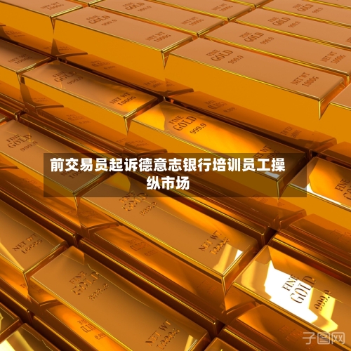 前交易员起诉德意志银行培训员工操纵市场