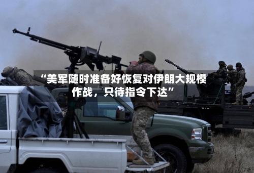 “美军随时准备好恢复对伊朗大规模作战，只待指令下达”