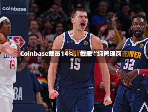 Coinbase裁员14%，裁撤“纯管理岗”