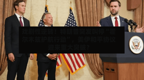 戏剧性逆转！特朗普突发叫停“霍尔木兹护航行动”，美伊和平协议迎来重大突破？