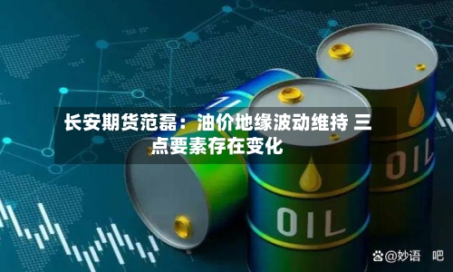 长安期货范磊：油价地缘波动维持 三点要素存在变化