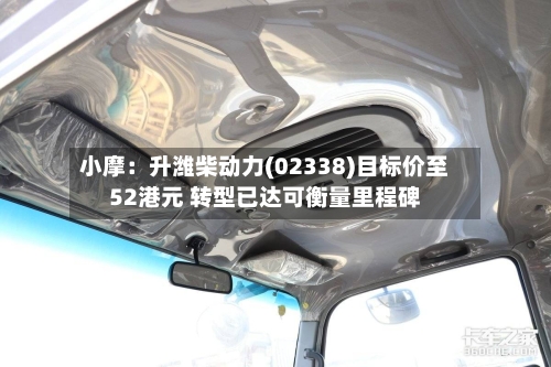 小摩：升潍柴动力(02338)目标价至52港元 转型已达可衡量里程碑