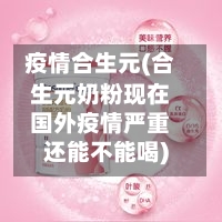 疫情合生元(合生元奶粉现在国外疫情严重还能不能喝)