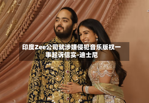 印度Zee公司就涉嫌侵犯音乐版权一事起诉信实-迪士尼