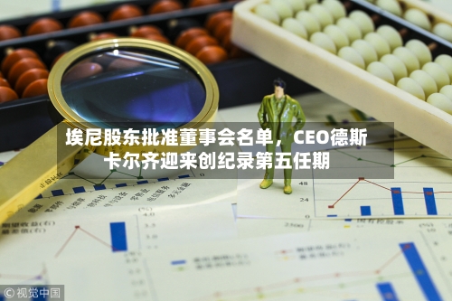 埃尼股东批准董事会名单，CEO德斯卡尔齐迎来创纪录第五任期