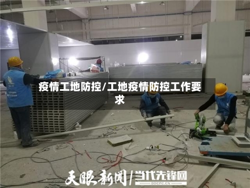 疫情工地防控/工地疫情防控工作要求