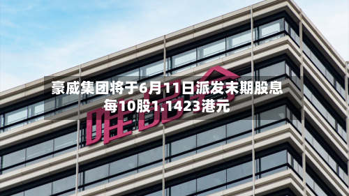 豪威集团将于6月11日派发末期股息每10股1.1423港元