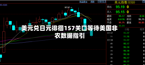 美元兑日元徘徊157关口等待美国非农数据指引