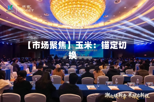 【市场聚焦】玉米：锚定切换