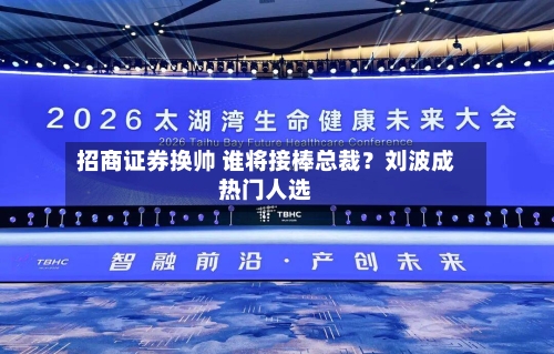 招商证券换帅 谁将接棒总裁？刘波成热门人选
