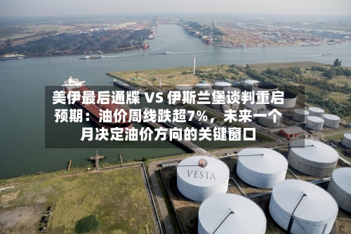 美伊最后通牒 VS 伊斯兰堡谈判重启预期：油价周线跌超7%，未来一个月决定油价方向的关键窗口