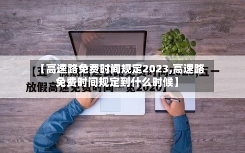 【高速路免费时间规定2023,高速路免费时间规定到什么时候】