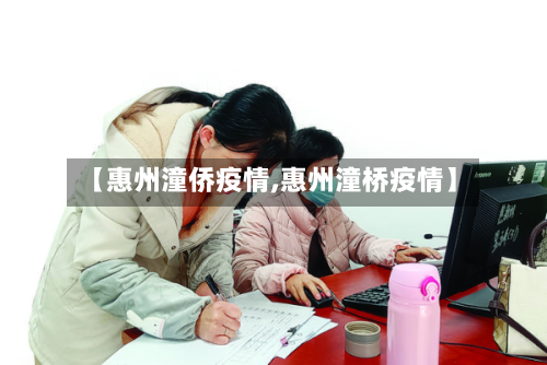 【惠州潼侨疫情,惠州潼桥疫情】