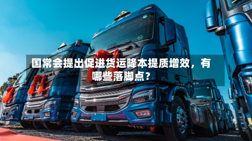 国常会提出促进货运降本提质增效，有哪些落脚点？