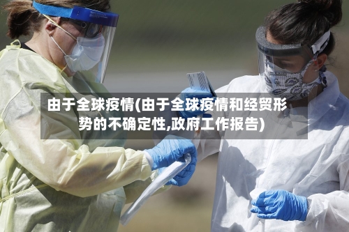由于全球疫情(由于全球疫情和经贸形势的不确定性,政府工作报告)