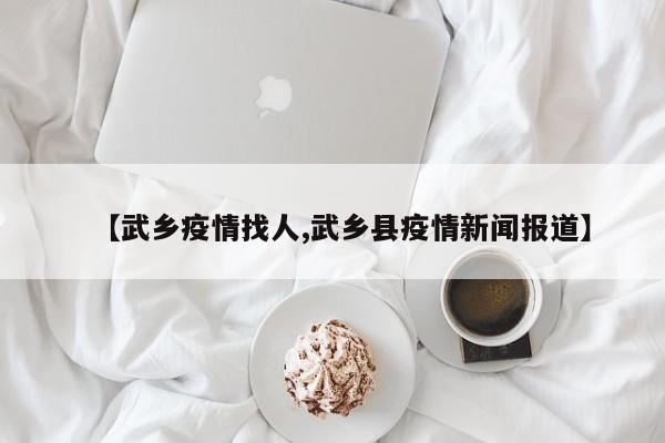 【武乡疫情找人,武乡县疫情新闻报道】