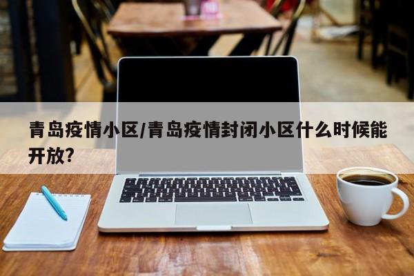青岛疫情小区/青岛疫情封闭小区什么时候能开放?