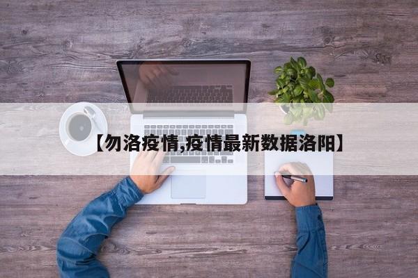 【勿洛疫情,疫情最新数据洛阳】
