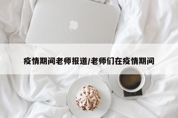 疫情期间老师报道/老师们在疫情期间