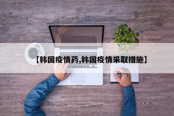 【韩国疫情药,韩国疫情采取措施】